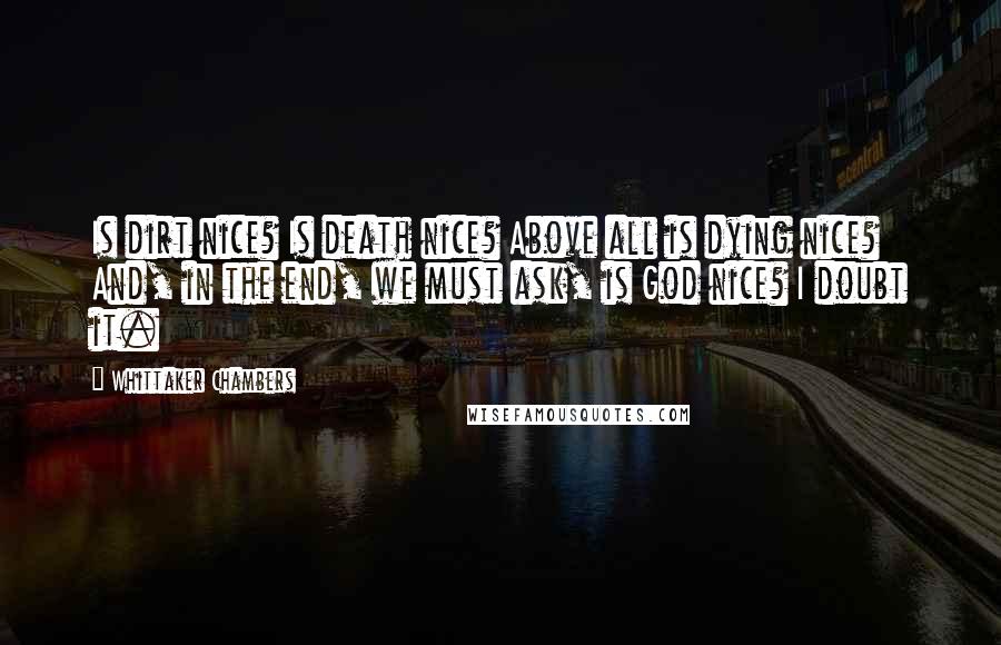 Whittaker Chambers Quotes: Is dirt nice? Is death nice? Above all is dying nice? And, in the end, we must ask, is God nice? I doubt it.