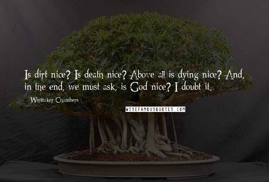 Whittaker Chambers Quotes: Is dirt nice? Is death nice? Above all is dying nice? And, in the end, we must ask, is God nice? I doubt it.