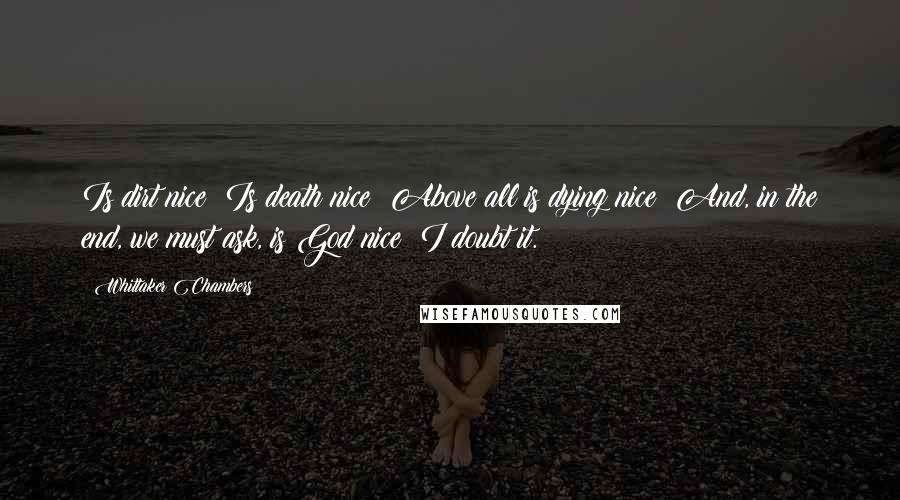 Whittaker Chambers Quotes: Is dirt nice? Is death nice? Above all is dying nice? And, in the end, we must ask, is God nice? I doubt it.