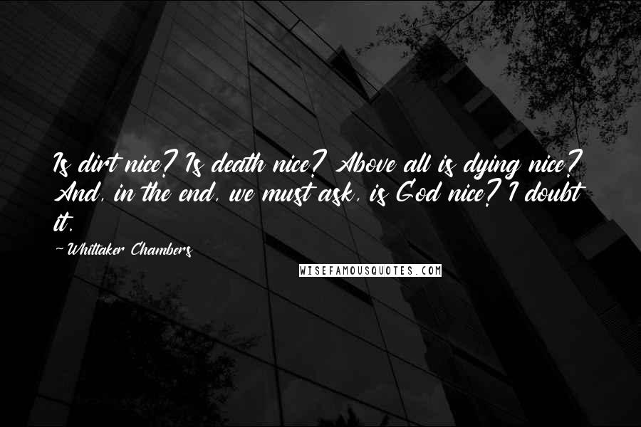 Whittaker Chambers Quotes: Is dirt nice? Is death nice? Above all is dying nice? And, in the end, we must ask, is God nice? I doubt it.