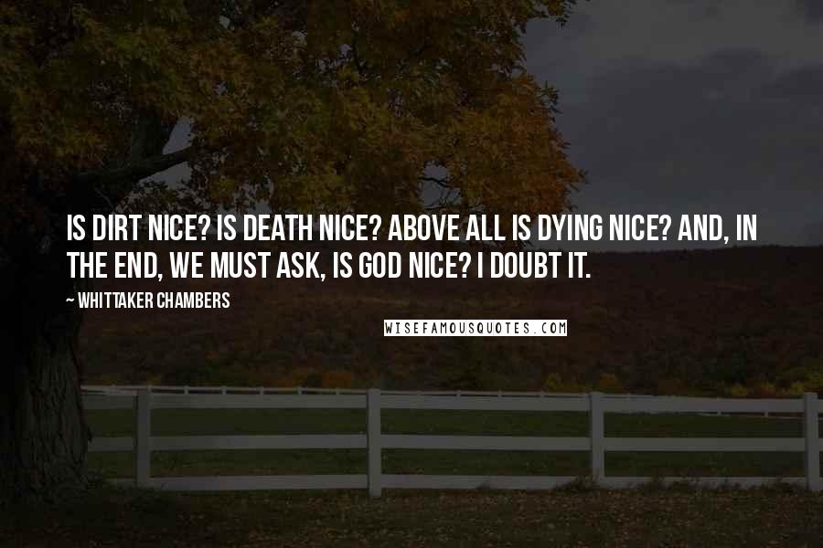 Whittaker Chambers Quotes: Is dirt nice? Is death nice? Above all is dying nice? And, in the end, we must ask, is God nice? I doubt it.