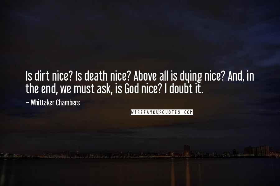 Whittaker Chambers Quotes: Is dirt nice? Is death nice? Above all is dying nice? And, in the end, we must ask, is God nice? I doubt it.