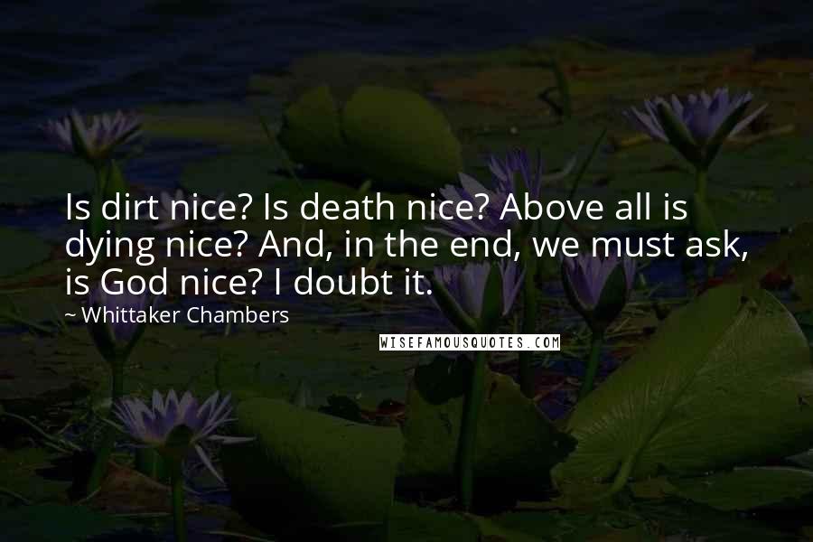 Whittaker Chambers Quotes: Is dirt nice? Is death nice? Above all is dying nice? And, in the end, we must ask, is God nice? I doubt it.