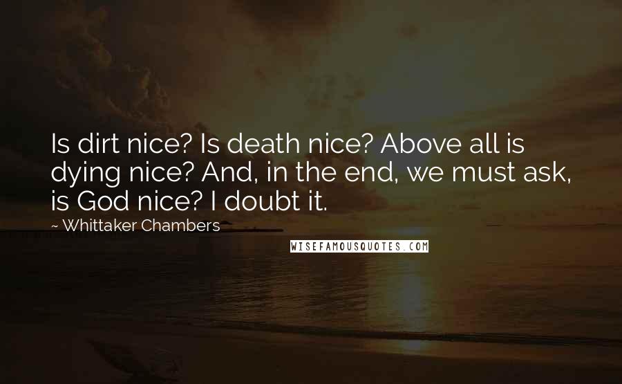 Whittaker Chambers Quotes: Is dirt nice? Is death nice? Above all is dying nice? And, in the end, we must ask, is God nice? I doubt it.