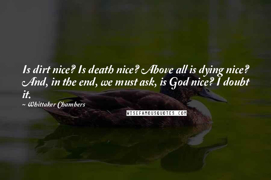 Whittaker Chambers Quotes: Is dirt nice? Is death nice? Above all is dying nice? And, in the end, we must ask, is God nice? I doubt it.