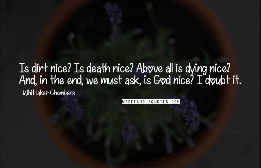 Whittaker Chambers Quotes: Is dirt nice? Is death nice? Above all is dying nice? And, in the end, we must ask, is God nice? I doubt it.