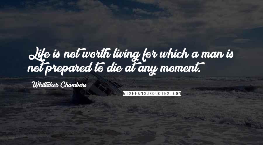 Whittaker Chambers Quotes: Life is not worth living for which a man is not prepared to die at any moment.