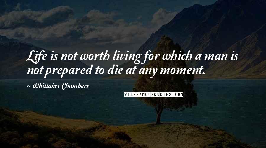 Whittaker Chambers Quotes: Life is not worth living for which a man is not prepared to die at any moment.