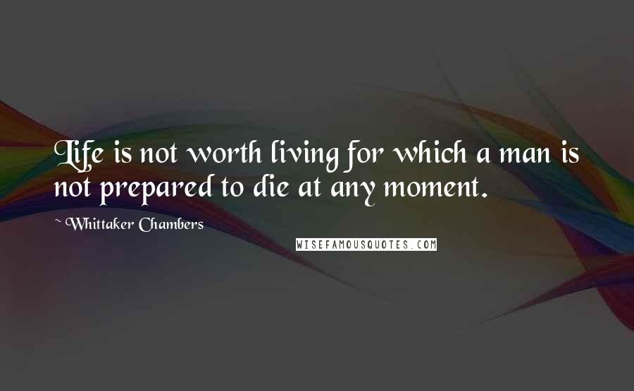 Whittaker Chambers Quotes: Life is not worth living for which a man is not prepared to die at any moment.