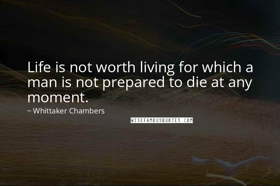 Whittaker Chambers Quotes: Life is not worth living for which a man is not prepared to die at any moment.