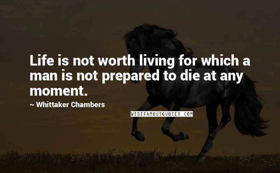 Whittaker Chambers Quotes: Life is not worth living for which a man is not prepared to die at any moment.