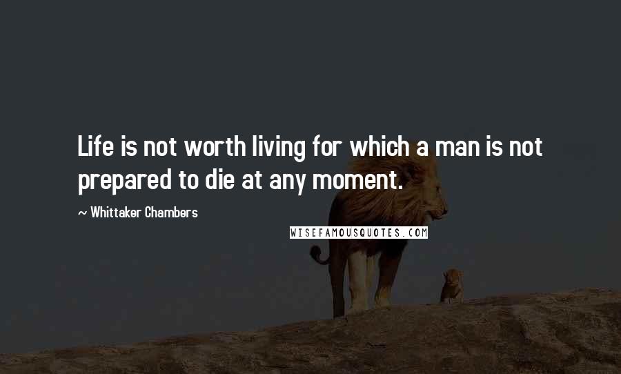 Whittaker Chambers Quotes: Life is not worth living for which a man is not prepared to die at any moment.