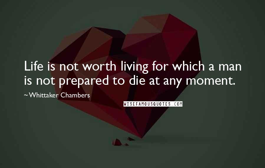 Whittaker Chambers Quotes: Life is not worth living for which a man is not prepared to die at any moment.