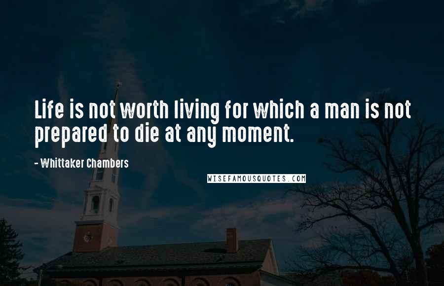 Whittaker Chambers Quotes: Life is not worth living for which a man is not prepared to die at any moment.