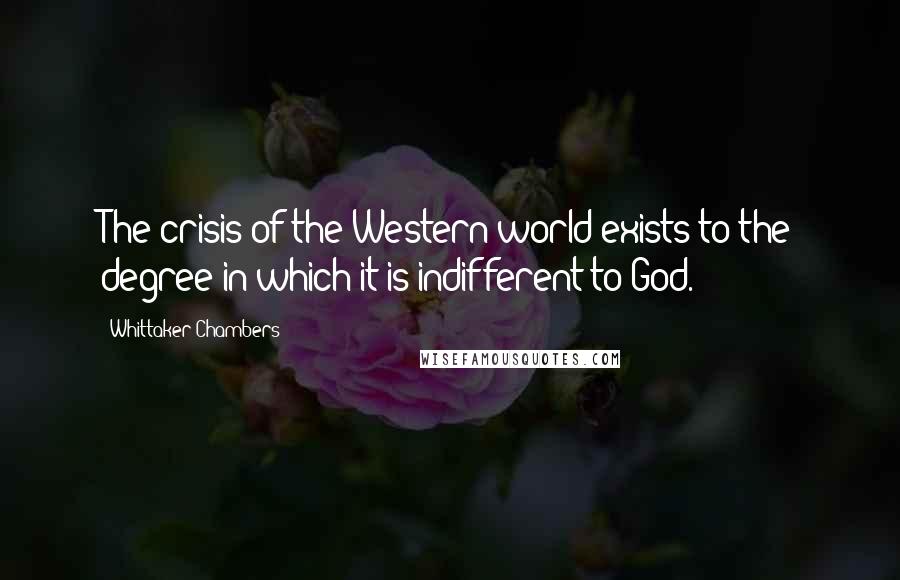 Whittaker Chambers Quotes: The crisis of the Western world exists to the degree in which it is indifferent to God.