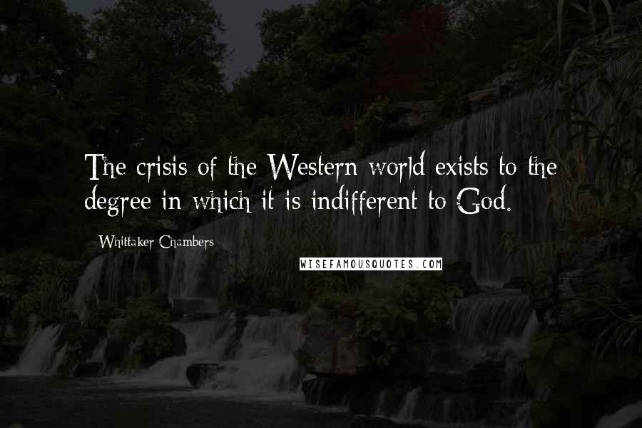 Whittaker Chambers Quotes: The crisis of the Western world exists to the degree in which it is indifferent to God.