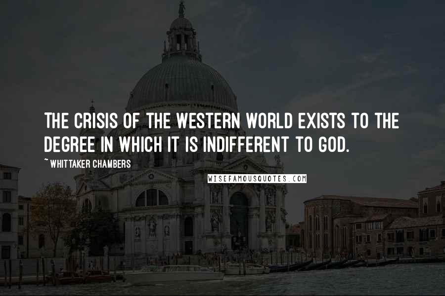 Whittaker Chambers Quotes: The crisis of the Western world exists to the degree in which it is indifferent to God.