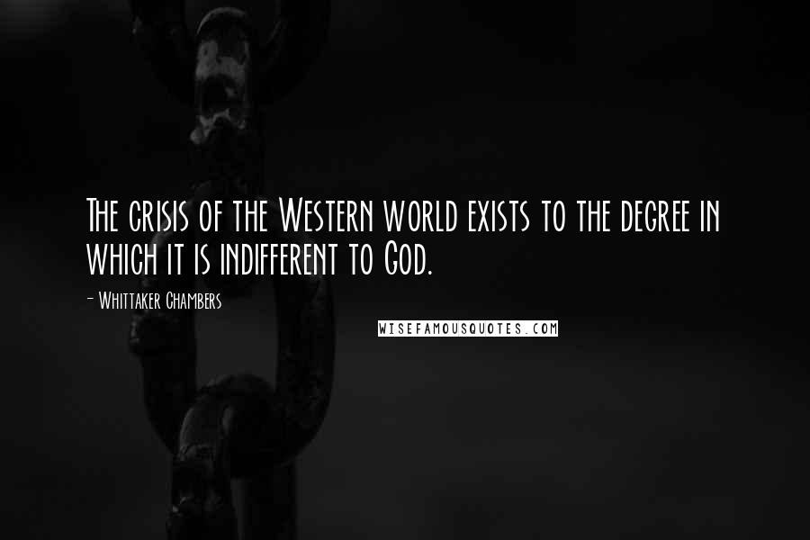 Whittaker Chambers Quotes: The crisis of the Western world exists to the degree in which it is indifferent to God.