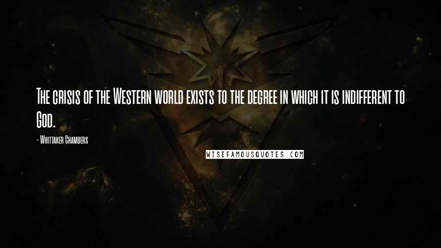 Whittaker Chambers Quotes: The crisis of the Western world exists to the degree in which it is indifferent to God.