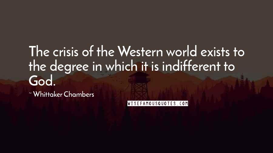 Whittaker Chambers Quotes: The crisis of the Western world exists to the degree in which it is indifferent to God.