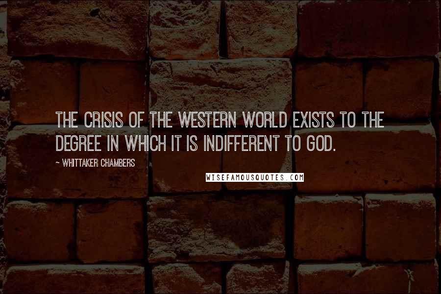 Whittaker Chambers Quotes: The crisis of the Western world exists to the degree in which it is indifferent to God.