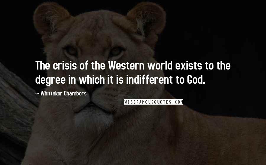 Whittaker Chambers Quotes: The crisis of the Western world exists to the degree in which it is indifferent to God.