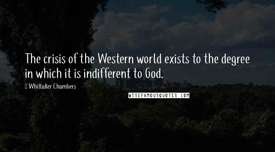 Whittaker Chambers Quotes: The crisis of the Western world exists to the degree in which it is indifferent to God.