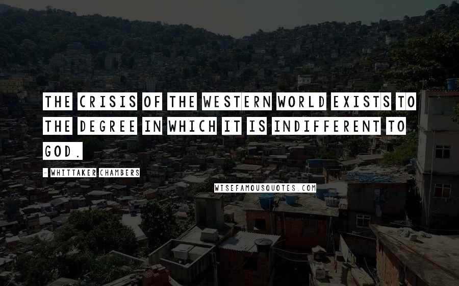 Whittaker Chambers Quotes: The crisis of the Western world exists to the degree in which it is indifferent to God.