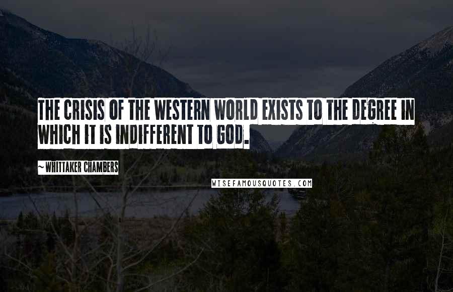 Whittaker Chambers Quotes: The crisis of the Western world exists to the degree in which it is indifferent to God.