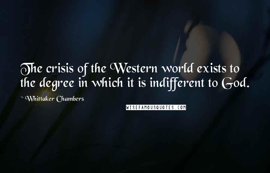 Whittaker Chambers Quotes: The crisis of the Western world exists to the degree in which it is indifferent to God.