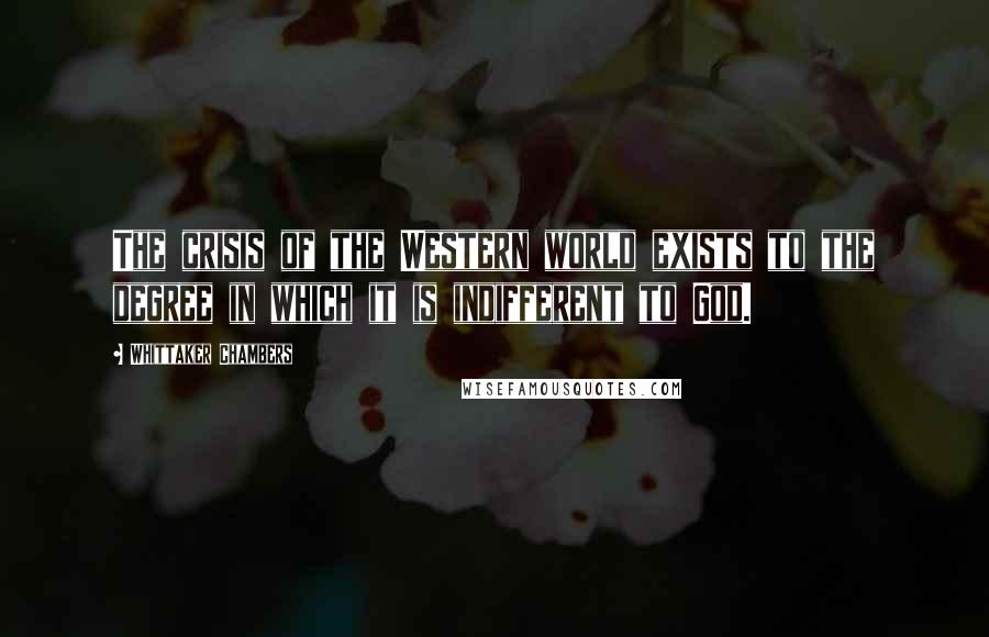 Whittaker Chambers Quotes: The crisis of the Western world exists to the degree in which it is indifferent to God.