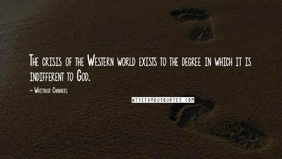 Whittaker Chambers Quotes: The crisis of the Western world exists to the degree in which it is indifferent to God.
