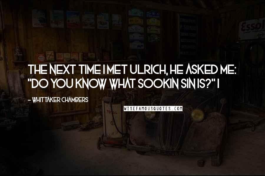 Whittaker Chambers Quotes: The next time I met Ulrich, he asked me: "Do you know what sookin sin is?" I