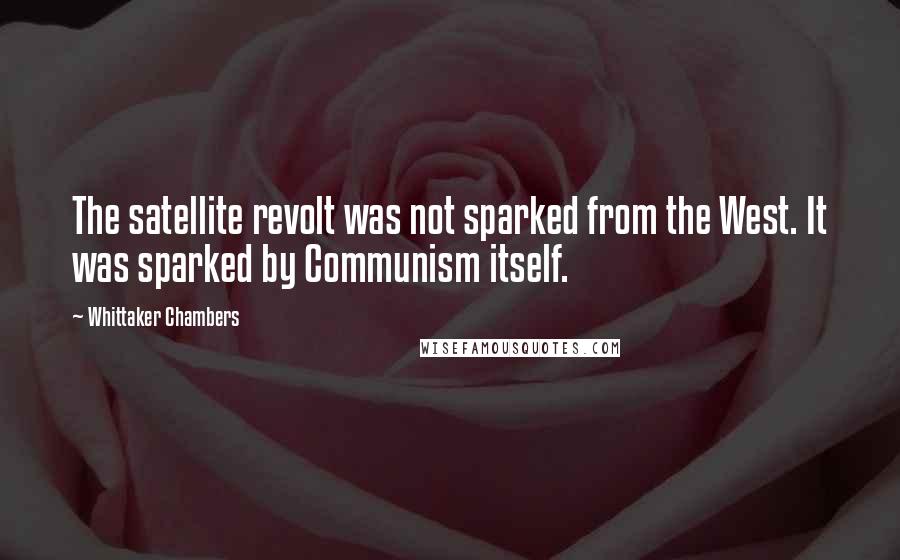 Whittaker Chambers Quotes: The satellite revolt was not sparked from the West. It was sparked by Communism itself.