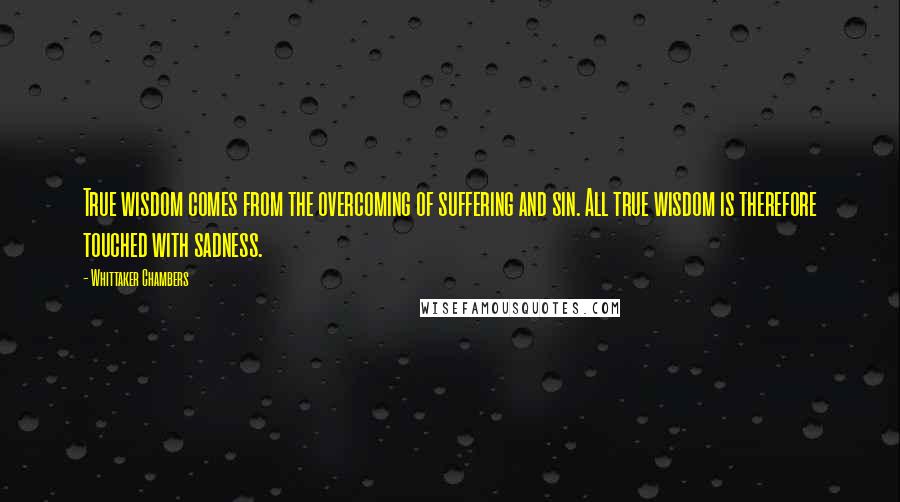 Whittaker Chambers Quotes: True wisdom comes from the overcoming of suffering and sin. All true wisdom is therefore touched with sadness.