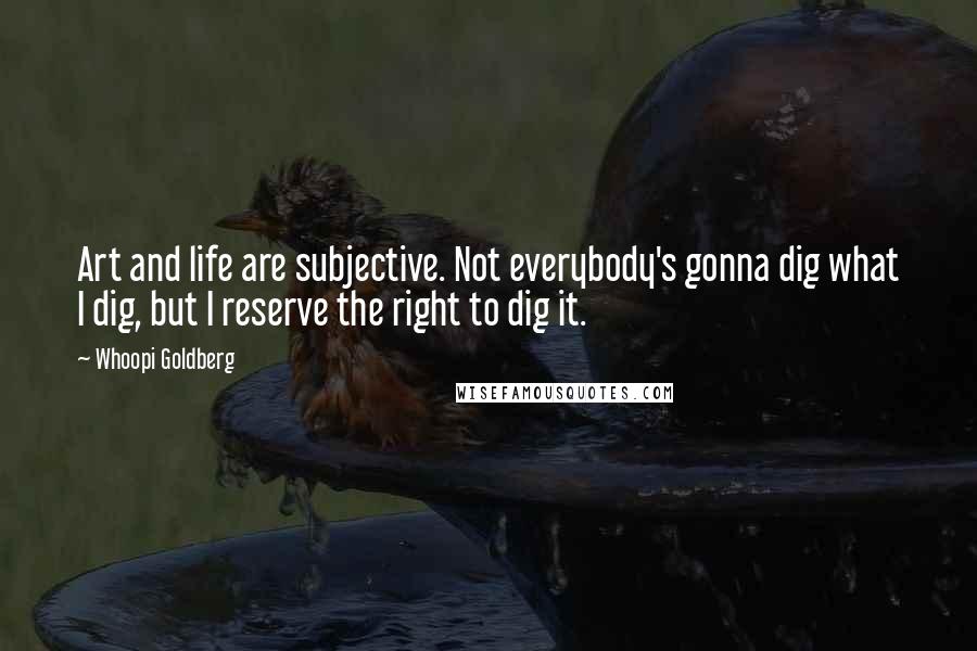 Whoopi Goldberg Quotes: Art and life are subjective. Not everybody's gonna dig what I dig, but I reserve the right to dig it.