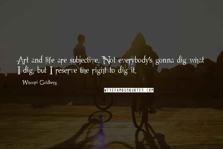 Whoopi Goldberg Quotes: Art and life are subjective. Not everybody's gonna dig what I dig, but I reserve the right to dig it.