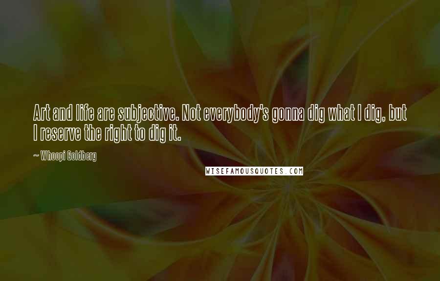 Whoopi Goldberg Quotes: Art and life are subjective. Not everybody's gonna dig what I dig, but I reserve the right to dig it.