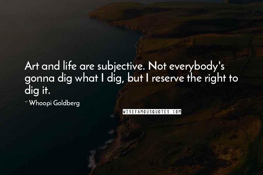 Whoopi Goldberg Quotes: Art and life are subjective. Not everybody's gonna dig what I dig, but I reserve the right to dig it.