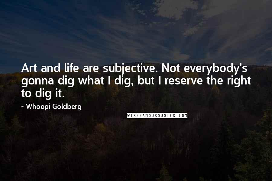 Whoopi Goldberg Quotes: Art and life are subjective. Not everybody's gonna dig what I dig, but I reserve the right to dig it.