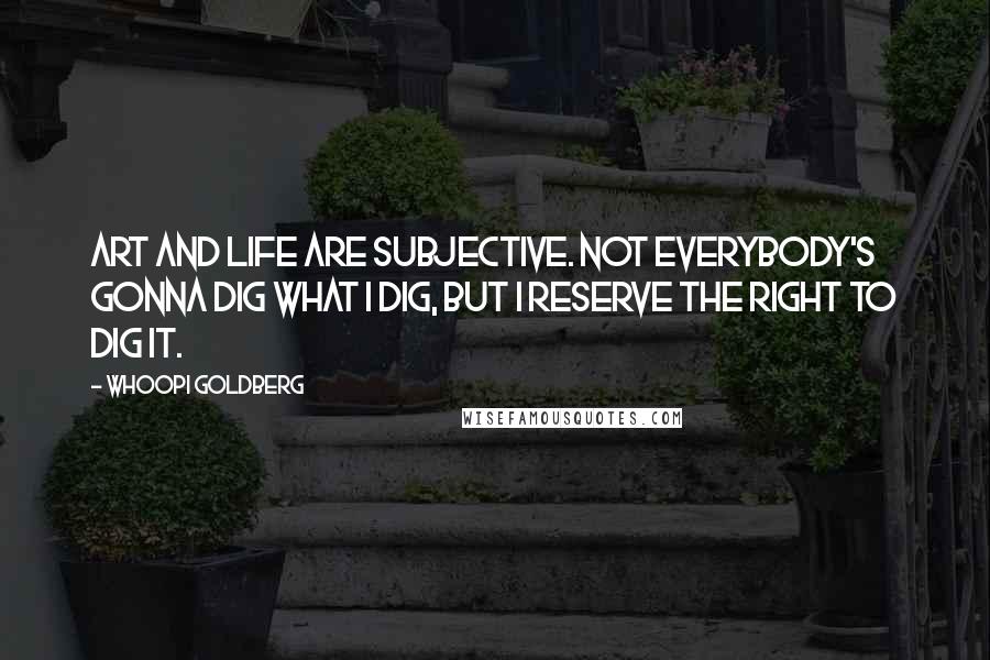 Whoopi Goldberg Quotes: Art and life are subjective. Not everybody's gonna dig what I dig, but I reserve the right to dig it.