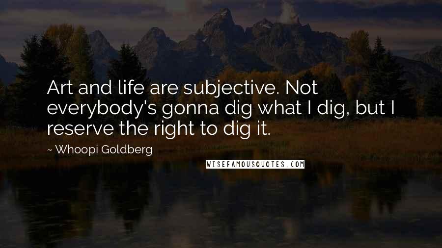 Whoopi Goldberg Quotes: Art and life are subjective. Not everybody's gonna dig what I dig, but I reserve the right to dig it.