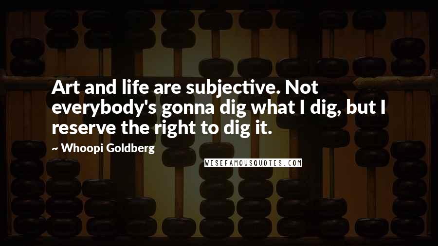 Whoopi Goldberg Quotes: Art and life are subjective. Not everybody's gonna dig what I dig, but I reserve the right to dig it.