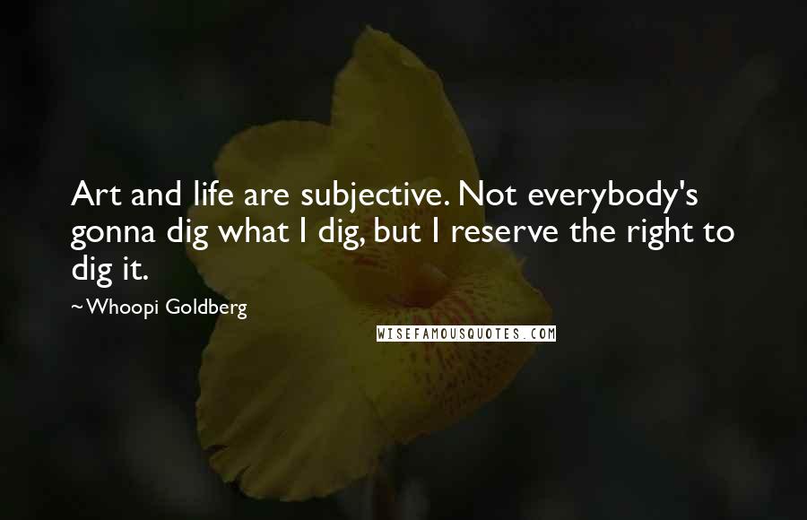 Whoopi Goldberg Quotes: Art and life are subjective. Not everybody's gonna dig what I dig, but I reserve the right to dig it.