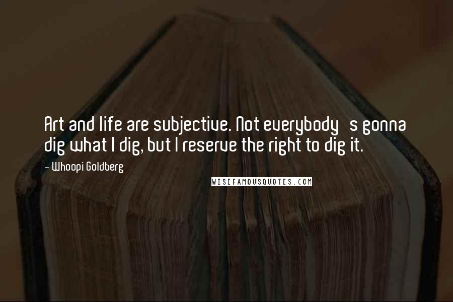 Whoopi Goldberg Quotes: Art and life are subjective. Not everybody's gonna dig what I dig, but I reserve the right to dig it.