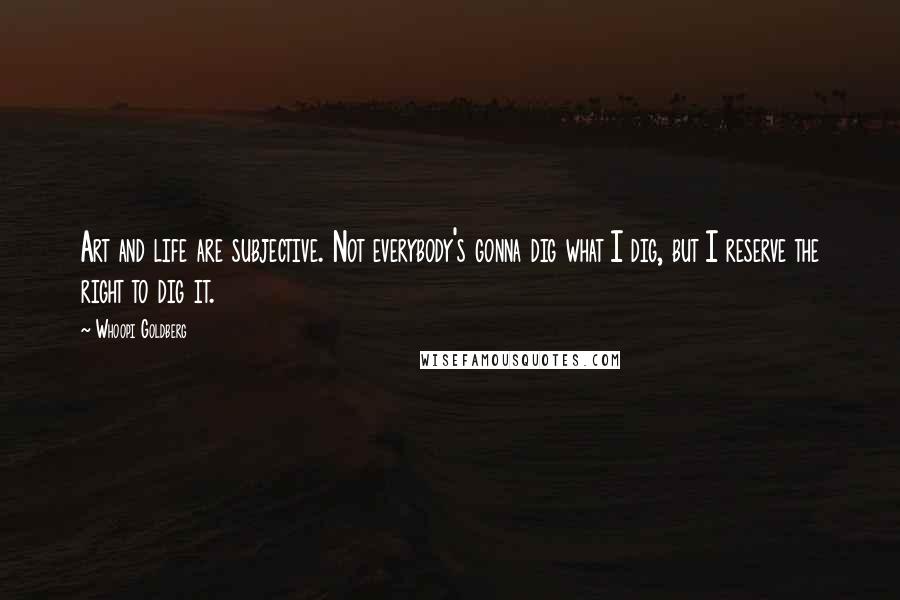 Whoopi Goldberg Quotes: Art and life are subjective. Not everybody's gonna dig what I dig, but I reserve the right to dig it.