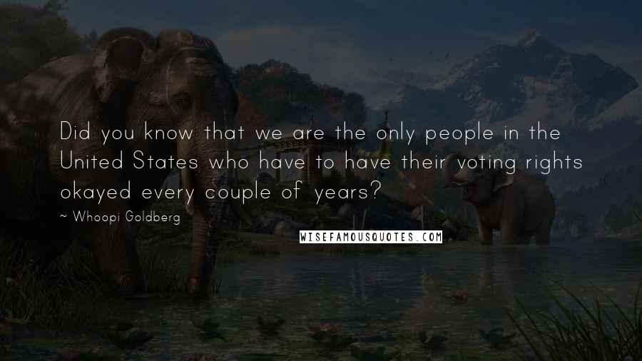 Whoopi Goldberg Quotes: Did you know that we are the only people in the United States who have to have their voting rights okayed every couple of years?