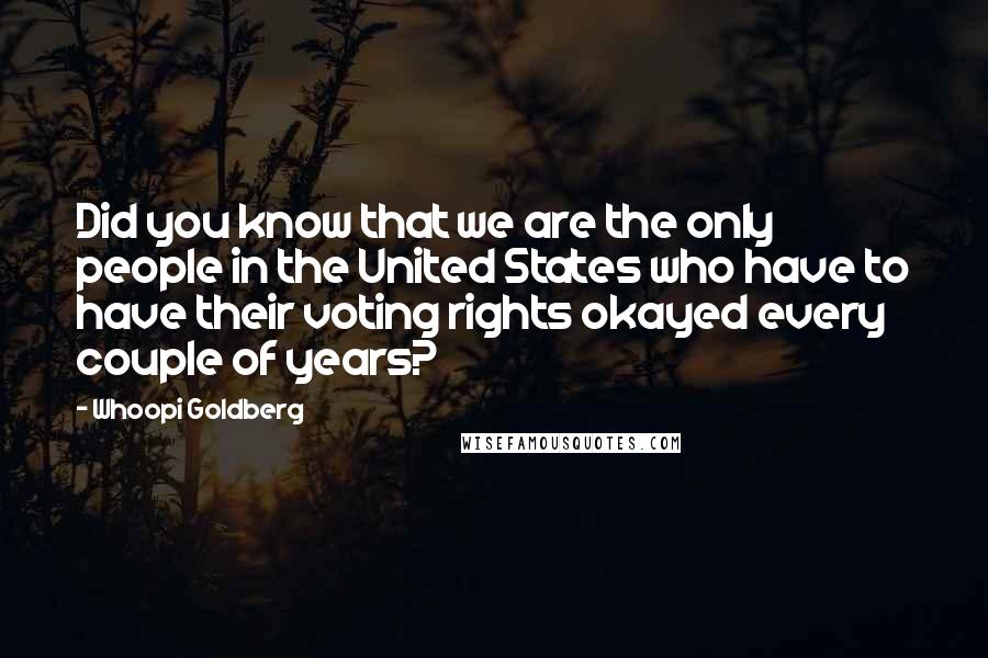 Whoopi Goldberg Quotes: Did you know that we are the only people in the United States who have to have their voting rights okayed every couple of years?