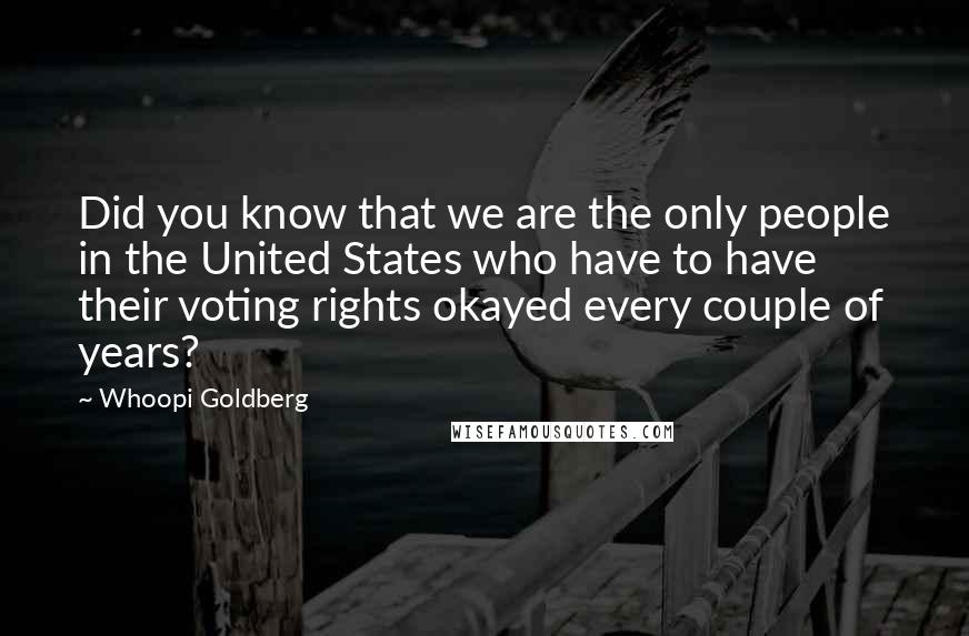 Whoopi Goldberg Quotes: Did you know that we are the only people in the United States who have to have their voting rights okayed every couple of years?