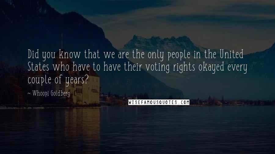 Whoopi Goldberg Quotes: Did you know that we are the only people in the United States who have to have their voting rights okayed every couple of years?